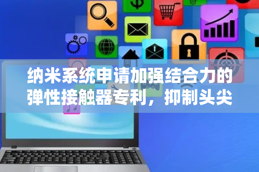 纳米系统申请加强结合力的弹性接触器专利，抑制头尖端和体硅的剥离并加强结合力