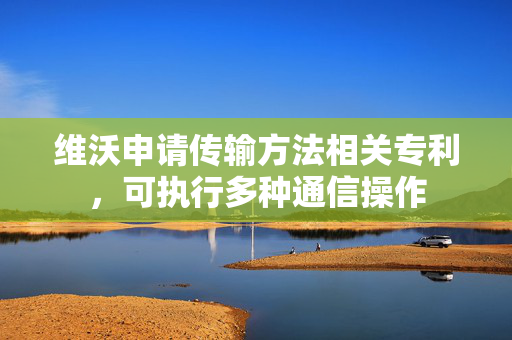 维沃申请传输方法相关专利，可执行多种通信操作