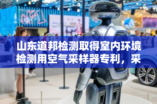 山东道邦检测取得室内环境检测用空气采样器专利，采样头采样范围扩大