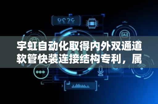 宇虹自动化取得内外双通道软管快装连接结构专利，属于连接结构技术领域
