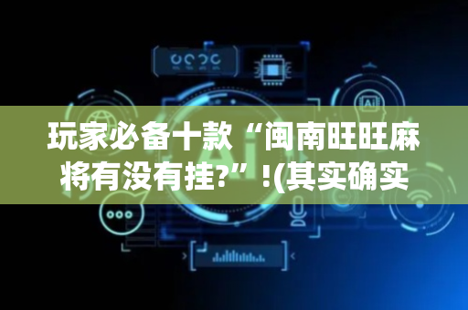 玩家必备十款“闽南旺旺麻将有没有挂?”!(其实确实有挂)-抖音