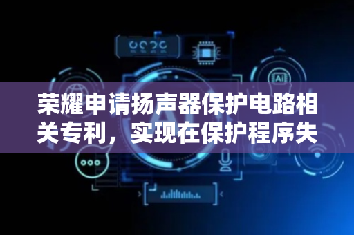 荣耀申请扬声器保护电路相关专利，实现在保护程序失效情况下对扬声器进行保护