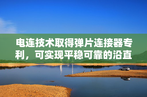 电连技术取得弹片连接器专利，可实现平稳可靠的沿直线方向运动的电性连接