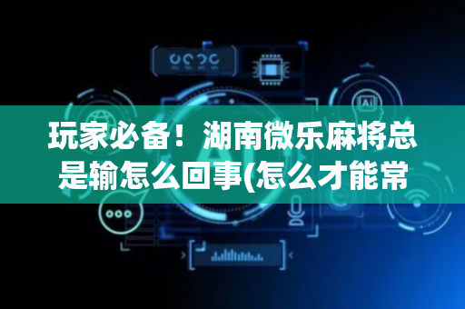 玩家必备！湖南微乐麻将总是输怎么回事(怎么才能常赢)