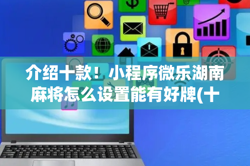 介绍十款！小程序微乐湖南麻将怎么设置能有好牌(十打九赢的打法)
