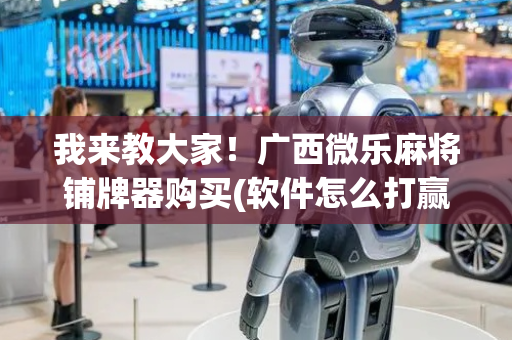 我来教大家！广西微乐麻将铺牌器购买(软件怎么打赢)