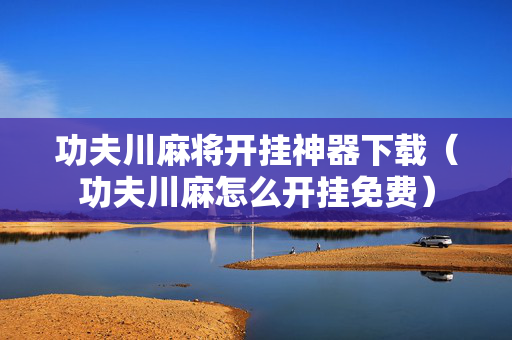 功夫川麻将开挂神器下载（功夫川麻怎么开挂免费）