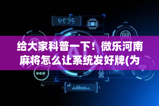 给大家科普一下！微乐河南麻将怎么让系统发好牌(为啥总是输)