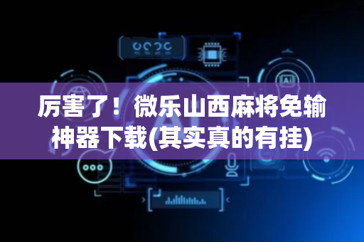 厉害了！微乐山西麻将免输神器下载(其实真的有挂)