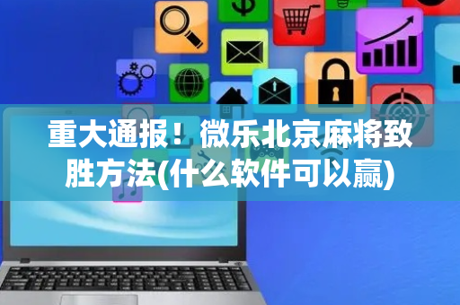 重大通报！微乐北京麻将致胜方法(什么软件可以赢)
