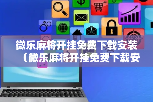 微乐麻将开挂免费下载安装（微乐麻将开挂免费下载安装四川版苹果）