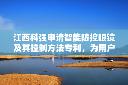江西科强申请智能防控眼镜及其控制方法专利，为用户的视力健康提供全面智能保护