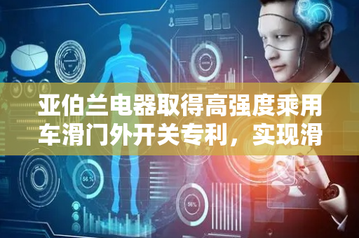 亚伯兰电器取得高强度乘用车滑门外开关专利，实现滑门外开关定位安装并保证牢固稳定