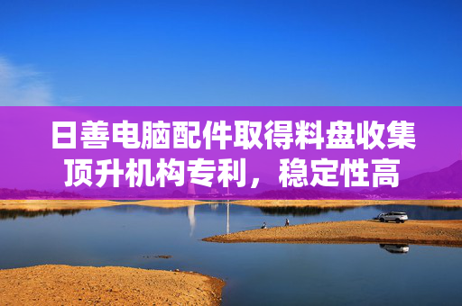 日善电脑配件取得料盘收集顶升机构专利，稳定性高