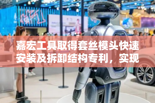 嘉宏工具取得套丝模头快速安装及拆卸结构专利，实现套丝模头的快速安装及拆卸