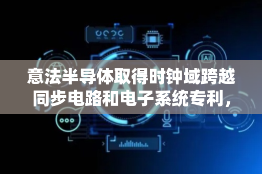 意法半导体取得时钟域跨越同步电路和电子系统专利，将目的地时钟域中的存储器之间数据的传送延迟到后续数据传送周期