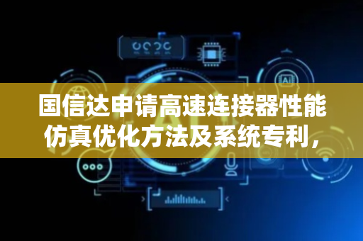 国信达申请高速连接器性能仿真优化方法及系统专利，解决传统方法难以精确预测高速连接器电磁特性及其对信号完整性影响的问题