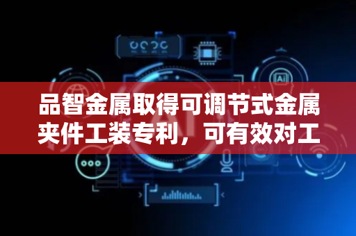 品智金属取得可调节式金属夹件工装专利，可有效对工件进行有效固定