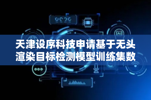 天津设序科技申请基于无头渲染目标检测模型训练集数据增强方法专利，使全链路自动化