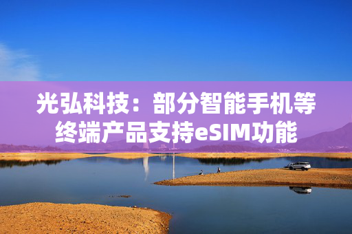 光弘科技：部分智能手机等终端产品支持eSIM功能