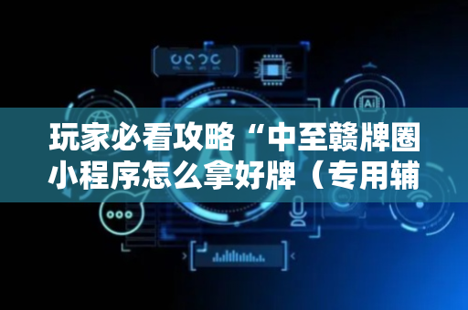 玩家必看攻略“中至赣牌圈小程序怎么拿好牌（专用辅牌神器免安装）