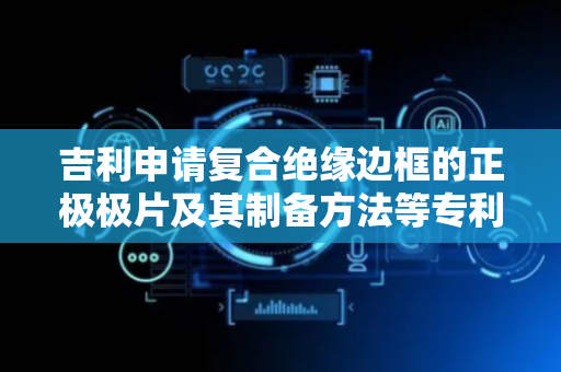 吉利申请复合绝缘边框的正极极片及其制备方法等专利，该方法简化了工艺流程，可提高生产效率