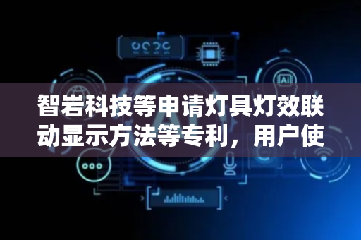 智岩科技等申请灯具灯效联动显示方法等专利，用户使用体验较好