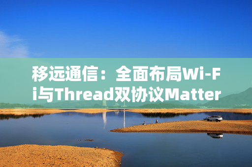 移远通信：全面布局Wi-Fi与Thread双协议Matter产品线