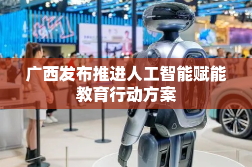 广西发布推进人工智能赋能教育行动方案