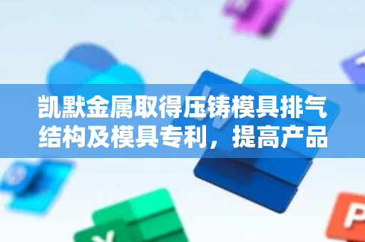 凯默金属取得压铸模具排气结构及模具专利，提高产品的整体品质