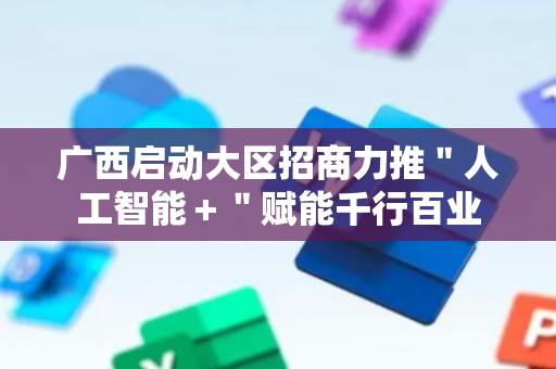 广西启动大区招商力推＂人工智能＋＂赋能千行百业