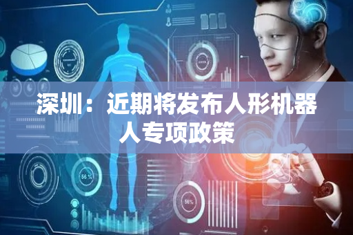 深圳：近期将发布人形机器人专项政策