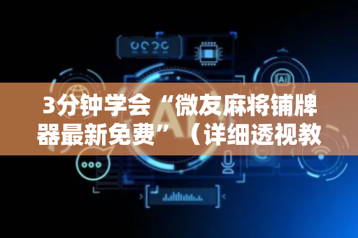 3分钟学会“微友麻将铺牌器最新免费”（详细透视教程）-哔哩哔哩