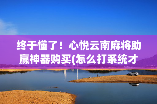 终于懂了！心悦云南麻将助赢神器购买(怎么打系统才能给好牌)