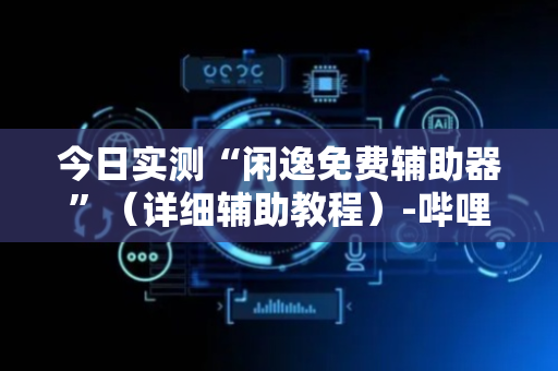 今日实测“闲逸免费辅助器”（详细辅助教程）-哔哩哔哩