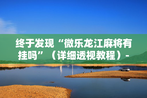 终于发现“微乐龙江麻将有挂吗”（详细透视教程）-哔哩哔哩