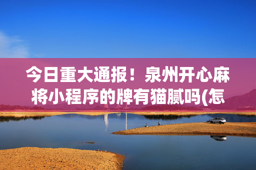 今日重大通报！泉州开心麻将小程序的牌有猫腻吗(怎么一直输)