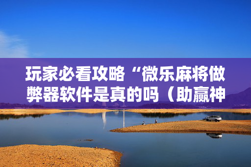 玩家必看攻略“微乐麻将做弊器软件是真的吗（助赢神器通用版）
