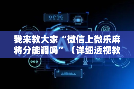 我来教大家“微信上微乐麻将分能调吗”（详细透视教程）-哔哩哔哩