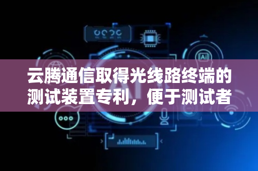 云腾通信取得光线路终端的测试装置专利，便于测试者进行操作和观察