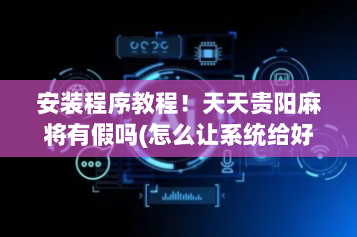 安装程序教程！天天贵阳麻将有假吗(怎么让系统给好牌)