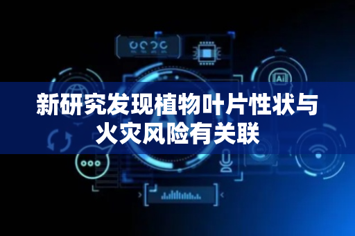新研究发现植物叶片性状与火灾风险有关联