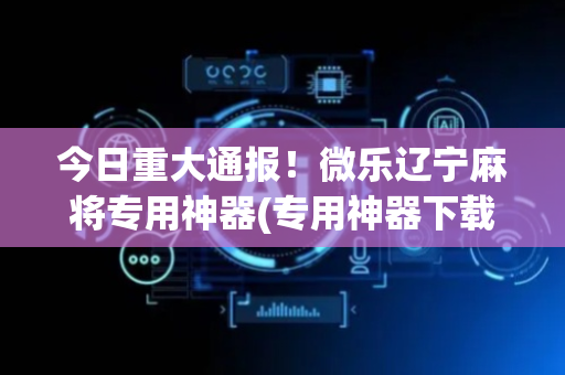 今日重大通报！微乐辽宁麻将专用神器(专用神器下载)