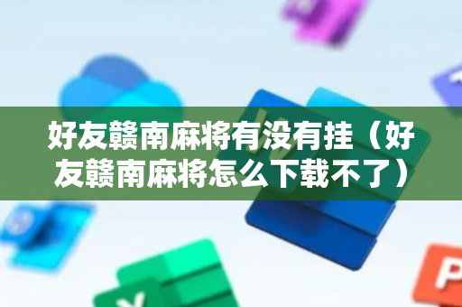 好友赣南麻将有没有挂（好友赣南麻将怎么下载不了）