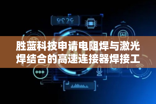 胜蓝科技申请电阻焊与激光焊结合的高速连接器焊接工艺专利，有利于提升良率