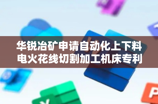 华锐冶矿申请自动化上下料电火花线切割加工机床专利，实现工件的连续稳定上料提高加工效率