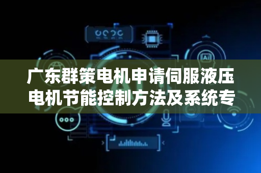 广东群策电机申请伺服液压电机节能控制方法及系统专利，通过伺服液压电机反转发电储能