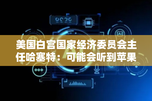 美国白宫国家经济委员会主任哈塞特：可能会听到苹果公司新建工厂的消息