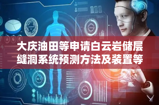 大庆油田等申请白云岩储层缝洞系统预测方法及装置等相关专利，解决白云岩缝洞系统刻画准确度较低问题