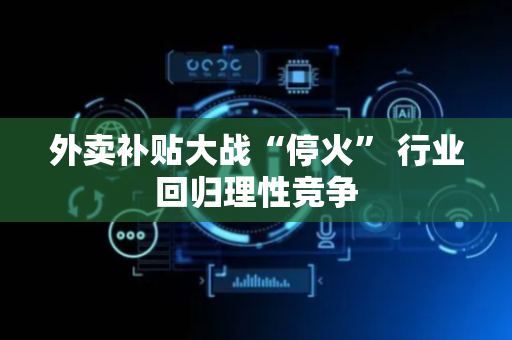 外卖补贴大战“停火” 行业回归理性竞争